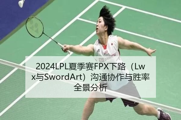 2024LPL夏季赛FPX下路（Lwx与SwordArt）沟通协作与胜率全景分析