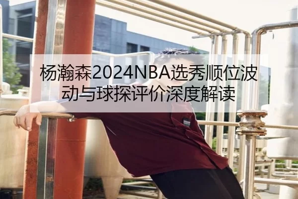杨瀚森2024NBA选秀顺位波动与球探评价深度解读