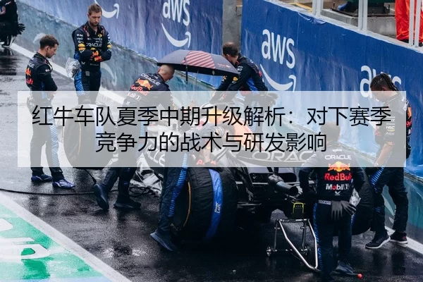 红牛车队夏季中期升级解析：对下赛季竞争力的战术与研发影响