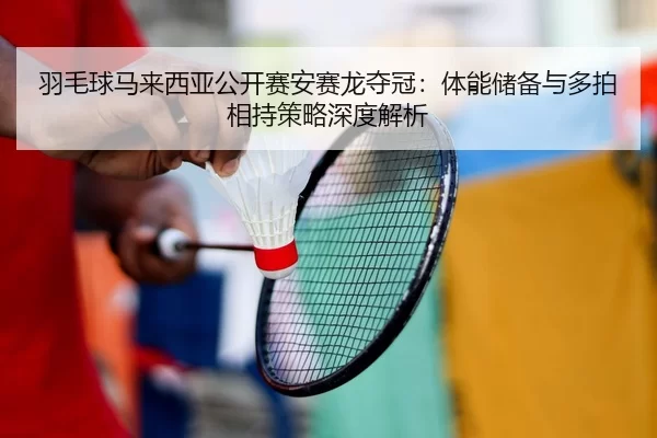 yu-mao-qiu-ma-lai-xi-ya-gong-kai-sai-an-sai-long-duo-guan-ti-neng-chu-bei-yu-duo-pai-xiang-chi-ce-lve-shen-du-jie-xi-2-616.jpg